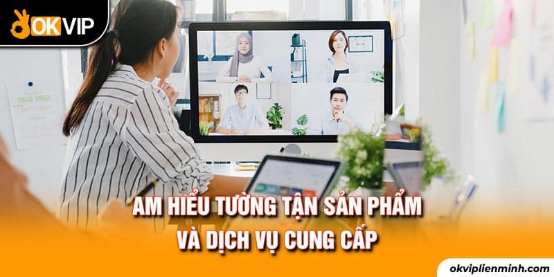 Am hiểu tường tận sản phẩm và dịch vụ cung cấp