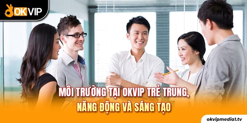 Môi trường tại OKVIP trẻ trung, năng động và sáng tạo