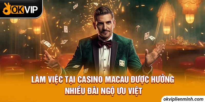 Làm việc tại casino Macau được hưởng nhiều đãi ngộ ưu việt