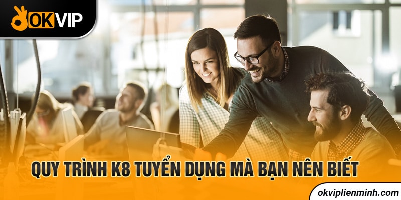 Quy trình K8 tuyển dụng mà bạn nên biết